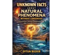 Unknown Facts About Natural Phenomena Without Consensus: Unexplained Natural Phenomena That Defy Scientific Consensus (Unknown Facts About the Unexplained)