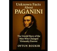 Unknown Facts About Paganini: The Untold Story of the Man Who Changed Virtuosity Forever (Unknown Facts About Legendary Classical Music Composers)