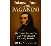Unknown Facts About Paganini: The Untold Story of the Man Who Changed Virtuosity Forever (Unknown Facts About Legendary Classical Music Composers)