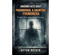 Unknown Facts About Paranormal & Haunting Phenomena: The Hidden Truths Behind Paranormal Encounters: 1 (Unknown Facts About the Unexplained)