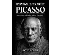 Unknown Facts About Picasso: Power, Genius, and the Cost of Being Unavoidable: 1 (Unknown Facts About The Artists Who Shaped Modern Visual Culture)