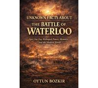 Unknown Facts About The Battle of Waterloo: How One Day Reshaped Power, Memory, and the Modern World