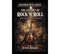 Unknown Facts About The History of Rock 'n' Roll: Rebellion, Amplification, and the Sound That Changed the World: 2 (Unknown Facts About the Cultural History of Musical Genres)