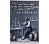 Unknown Mexico, Volume 1 (of 2): A Record of Five Years' Exploration Among the Tribes of the Western Sierra Madre