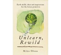 Unlearn, Rewild: Earth Skills, Ideas and Inspiration for the Future Primitive