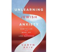 Unlearning Jewish Anxiety : How to Live with More Joy and Less Suffering