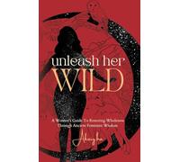 Unleash Her Wild: A Women’s Guide To Restoring Wholeness Through Ancient Feminine Wisdom