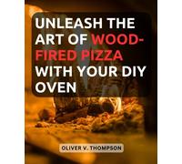 Unleash the Art of Wood-Fired Pizza with Your DIY Oven: Discover the Secrets of Homemade Gourmet Pizza as You Build and Master Your Own Wood-Fired Oven