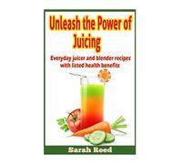 Unleash the Power of Juicing: Everyday Juicer & Blender Recipes With listed health benefits!