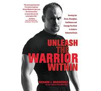 Unleash the Warrior Within: Develop the Focus, Discipline, Confidence and Courage You Need to Achieve Unlimited Goals