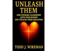 UNLEASH THEM: HOW STEWARD LEADERSHIP LIFTS YOUR BURDEN AND UNLOCKS THEIR GREATNESS