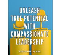 Unleash True Potential with Compassionate Leadership: Lead with Empathy, Inspire Growth: The Ultimate Guide to Compassionate Leadership