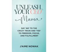 Unleash Your CEO Mama: Say 'No' to the Crazy Train and 'Yes' to Freedom, Focus, and Fulfillment
