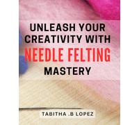 Unleash Your Creativity with Needle Felting Mastery: Transform Your Crafting Skills with the Art of Needle Felting - A Comprehensive Guide for Beginners and Experts alike.