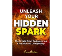 Unleash Your Hidden Spark: The Simple Art of Rediscovering Creativity and Living Boldly