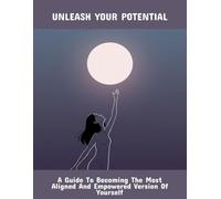 Unleash Your Potential: A Guide To Becoming The Most Aligned And Empowered Version Of Yourself