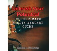 Unleash Your Potential: The Ultimate Violin Mastery Guide: Master the Violin with these Expert Techniques for Unlocking Your Potential