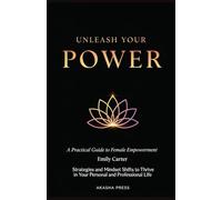 Unleash Your Power: A Practical Guide to Female Empowerment: Strategies and Mindset Shifts to Thrive in Your Personal and Professional Life (The Modern Woman's Life Mastery Collection)