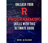 Unleash Your R Programming Skills with this Ultimate Guide.: Master Data Analysis and Visualization with Practical Examples using R Programming Language.