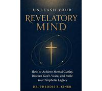 Unleash Your Revelatory Mind: How to Achieve Mental Clarity, Discern God’s Voice, and Build Your Prophetic Legacy