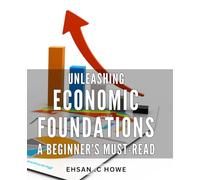 Unleashing Economic Foundations: A Beginner's Must-Read: Master the Basics of Economic Theory and Practice with this Essential Guide for Beginners.