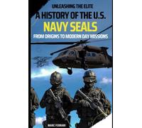 Unleashing the Elite: A History of the U.S. Navy SEAL, from Origins to Modern Day Missions