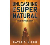 Unleashing the Super Natural: The Extraordinary Power of Prayer and Fasting