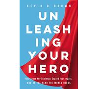 Unleashing Your Hero: Rise Above Any Challenge, Expand Your Impact, and Be the Hero the World Needs