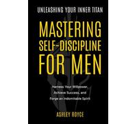 Unleashing Your Inner Titan: Mastering Self- Discipline For Men: Harness Your Willpower, Achieve Success, and Forge an Indomitable Spirit (Mastering Wealth: Discipline and Mindset Mastery Series)