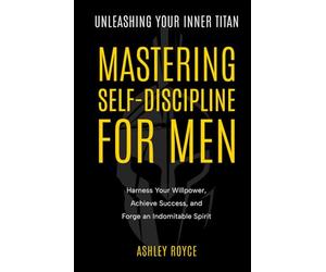 Unleashing Your Inner Titan: Mastering Self- Discipline For Men: Harness Your Willpower, Achieve Success, and Forge an Indomitable Spirit (Mastering Wealth: Discipline and Mindset Mastery Series)