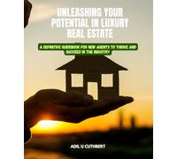 Unleashing Your Potential in Luxury Real Estate: A Definitive Guidebook for New Agents to Thrive and Succeed in the Industry