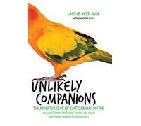 Unlikely Companions: The Adventures of an Exotic Animal Doctor (or, What Friends Feathered, Furred, and Scaled Have Taught Me About Life and Love)