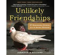 Unlikely Friendships: 47 True Stories of Animal Friendship: 47 Remarkable Stories from the Animal Kingdom