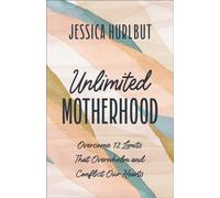 Unlimited Motherhood : Overcome 12 Limits That Overwhelm and Conflict Our Hearts