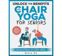Unlock the Benefits of Chair Yoga for Seniors: Take Back Control of your Strength, Mobility and Balance through 153 Low Impact Exercises (With Illustrations)