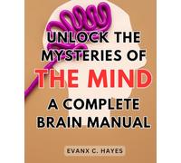 Unlock the Mysteries of the Mind: A Complete Brain Manual: Improve Cognitive Function and Discover the Secrets to a Powerful Mind with this Comprehensive Brain Guide