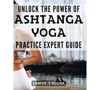 Unlock the Power of Ashtanga Yoga Practice: Expert Guide: Master the Practice and Transform Your Body