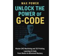 Unlock the Power of G-Code: Master CNC Machining and 3D Printing: from Basics to Advanced Mastery (The G-Code Mastery Series)