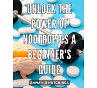 Unlock the Power of Nootropics: A Beginner's Guide: Boost Your Brain Power and Maximize Mental Performance with Nootropics: The Ultimate Step-by-Step Handbook