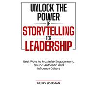 Unlock the Power of Storytelling for Leadership: Best Ways to Maximize Engagement, Sound Authentic and Influence Others