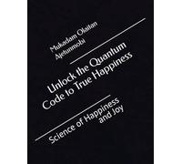 Unlock the Quantum Code to True Happiness: Science of Happiness and Joy
