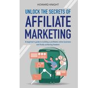 Unlock the secrets of Affiliate Marketing: A Beginner's Guide to Building a Profitable Online Business and Finally Achieving Freedom