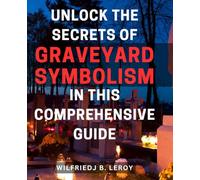 Unlock the Secrets of Graveyard Symbolism in This Comprehensive Guide: Discover Hidden Meanings and Powerful Symbolism within Graveyards: A Comprehensive Unveiling