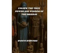 UNLOCK THE TRUE POWER AND WISDOM OF THE ORISHAS: From The Voice Of An Initiated Ifá Priestess