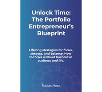 Unlock Time: The Portfolio Entrepreneur’s Blueprint: Lifelong strategies for focus, success, and balance. How to thrive without burnout in business and life.