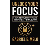 Unlock Your Focus: 7 Days to Build Unstoppable Discipline and Mental Clarity