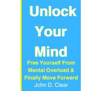Unlock Your Mind: Free Yourself From Mental Overload & Finally Move Forward
