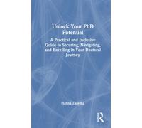 Unlock Your PhD Potential : A Practical and Inclusive Guide to Securing, Navigating, and Excelling in Your Doctoral Journey
