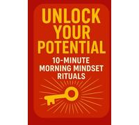 Unlock Your Potential: 10-Minute Morning Mindset Rituals: A Simple Daily Routine to Boost Focus, Build Confidence, and Start Every Day with Purpose