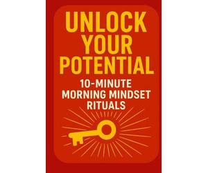 Unlock Your Potential: 10-Minute Morning Mindset Rituals: A Simple Daily Routine to Boost Focus, Build Confidence, and Start Every Day with Purpose (The Daily Reset Series)